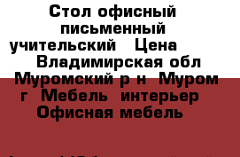 Стол офисный, письменный, учительский › Цена ­ 2 500 - Владимирская обл., Муромский р-н, Муром г. Мебель, интерьер » Офисная мебель   